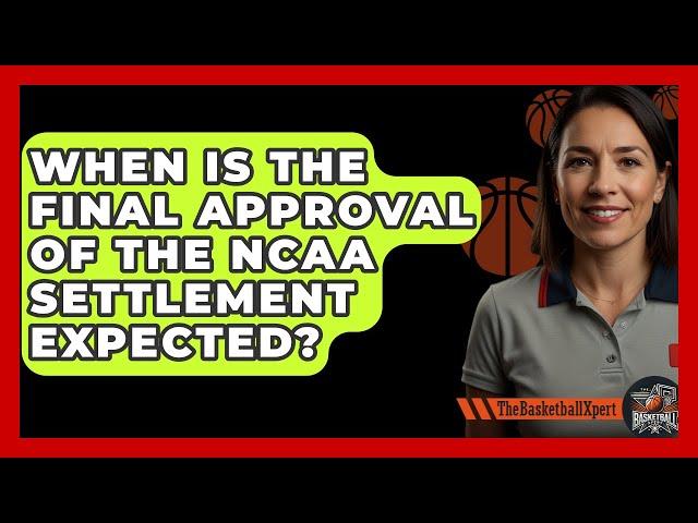 When Is the Final Approval of the NCAA Settlement Expected? | The Basketball Xpert News