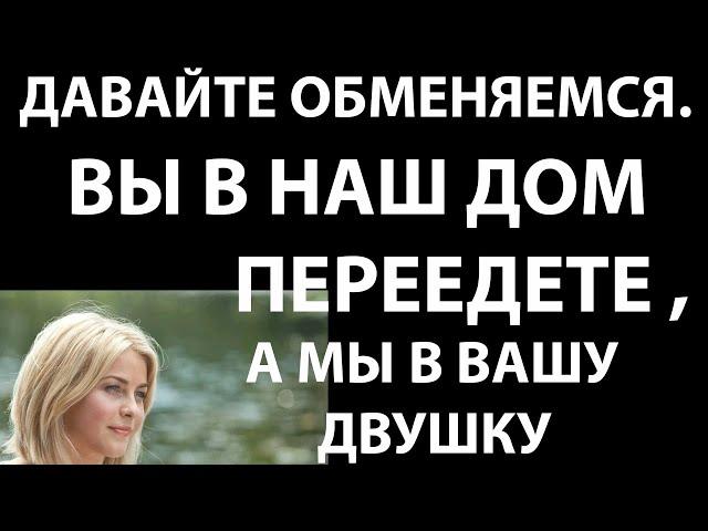 Истории из жизни Давайте обменяемся  Вы в наш дои переедете, а мы в вашу