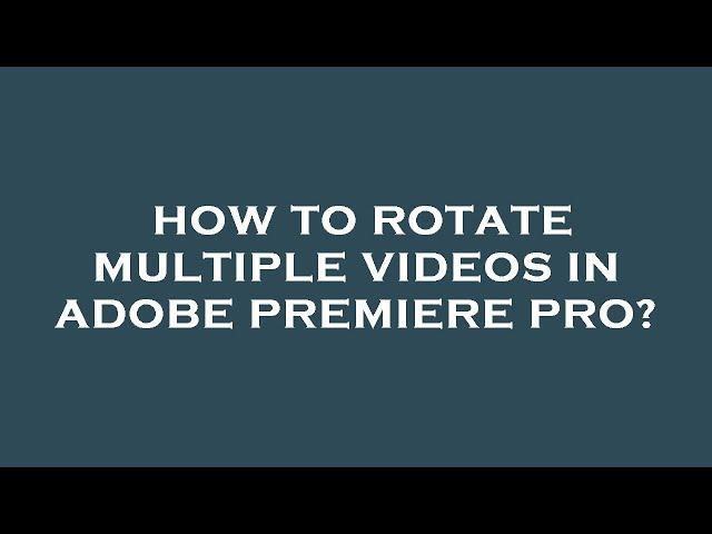 How to rotate multiple videos in adobe premiere pro?