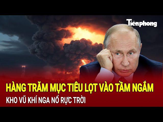 Điểm nóng quốc tế: Hàng trăm mục tiêu lọt vào tầm ngắm, kho vũ khí Nga nổ rực trời