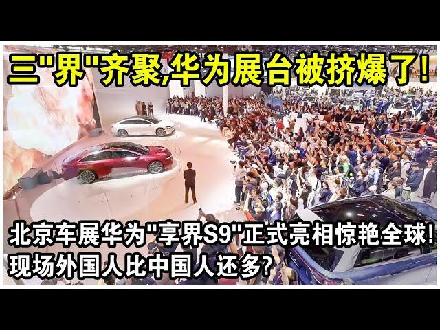 三“界”齊聚，北京車展華為展台現場擠爆了！華為“享界S9”正式亮相，正面挑戰BBA“78S”！外國記者排隊參觀？揚眉吐氣！