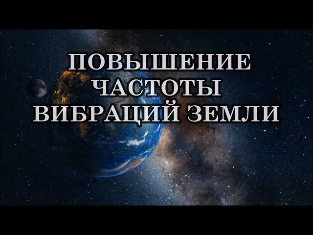 ЧТО СЕЙЧАС С НАМИ ПРОИСХОДИТ И ЧТО ДЕЛАТЬ? ПОВЫШЕНИЕ ЧАСТОТЫ ВИБРАЦИЙ ЗЕМЛИ.