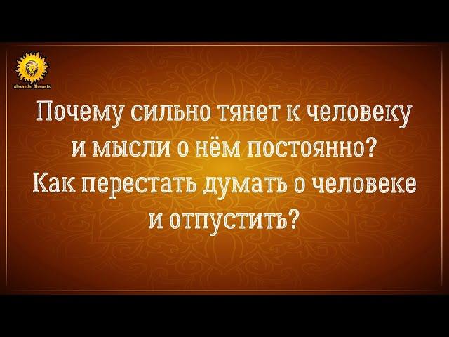 Почему сильно тянет к человеку? Как перестать думать о человеке? Как отпустить человека?