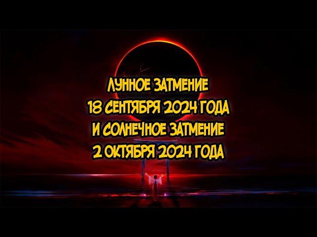 Лунное Затмение 18 сентября 2024 года и Солнечное Затмение 2 октября 2024 года