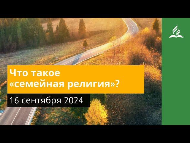 16 сентября 2024. Что такое «семейная религия». Возвращение домой | Адвентисты