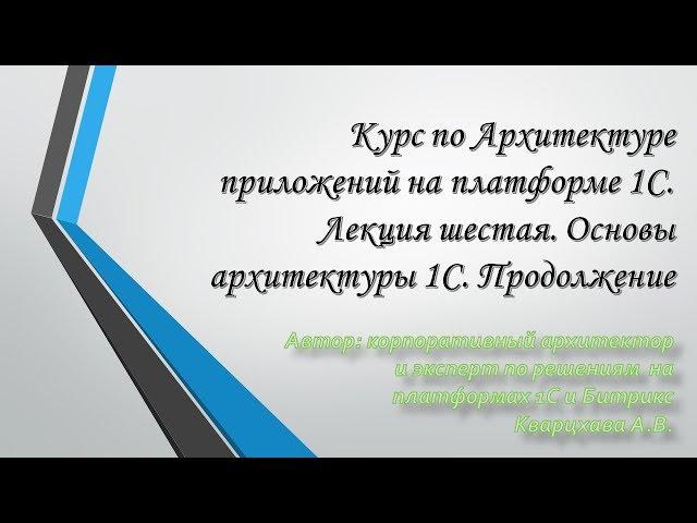 Курс по Архитектуре приложений на платформе 1С. Лекция шестая. Основы архитектуры 1С. Продолжение