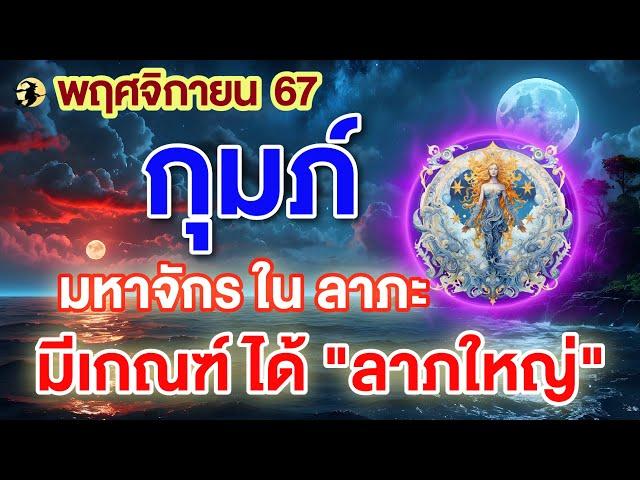 ราศีกุมภ์  มหาจักร ใน ลาภะ : มีเกณฑ์ ได้ "ลาภใหญ่"  I พฤศจิกายน 67 