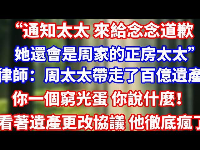 “通知太太 來給念念道歉她還會是周家的正房太太”律師聽聞感歎：周太太帶走了百億遺產你一個窮光蛋 你說什麼！看著遺產更改協議 他徹底瘋了#完結 #人生感悟 #正能量