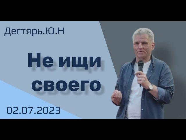 Не ищи своего  Ю.Дегтярь 02.07.23