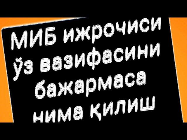 МИБ ижрочиси ўз вазифасини бажармаса нима қилиш керак.....