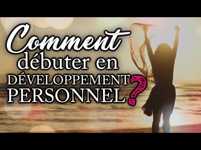 COMMENT DÉBUTER EN DÉVELOPPEMENT PERSONNEL ?