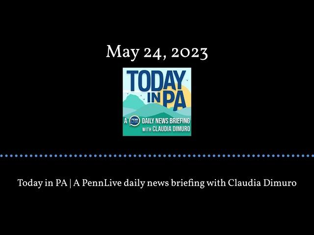 Today in PA | A PennLive daily news briefing with Claudia Dimuro - May 24, 2023
