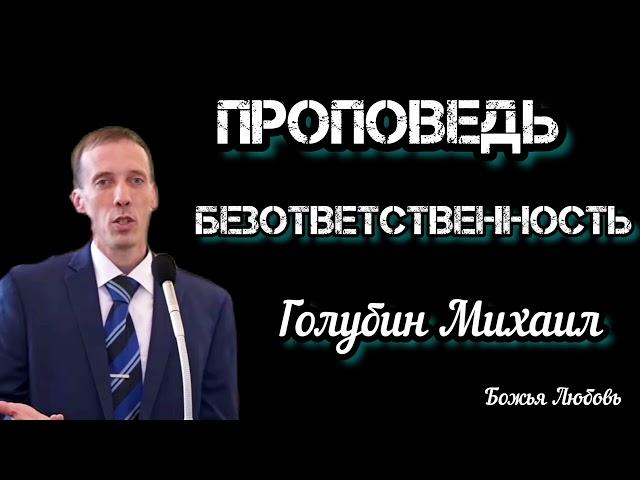 ПРОПОВЕДЬ//БЕЗОТВЕТСТВЕННОСТЬ ГОЛУБИН МИХАИЛ БОЖЬЯ ЛЮБОВЬ