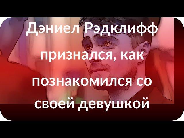 Дэниел Рэдклифф признался, как познакомился со своей девушкой