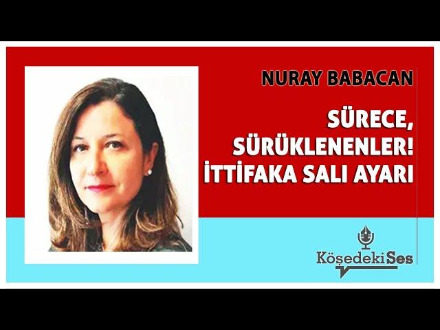 NURAY BABACAN - "SÜRECE, SÜRÜKLENENLER! İTTİFAKA SALI AYARI" * Köşe Yazısı Dinle *