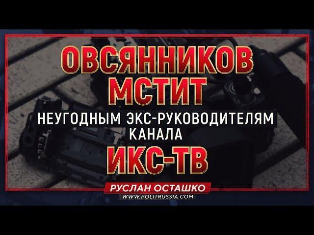 Овсянников мстит неугодным экс-руководителям канала ИКС-ТВ (Руслан Осташко)