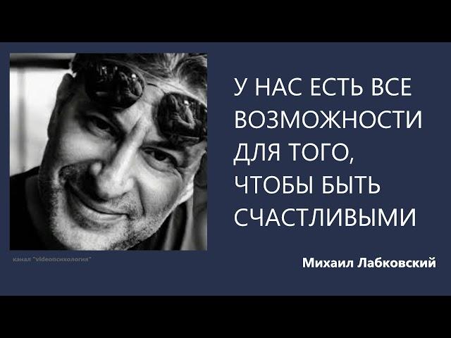 У НАС ЕСТЬ ВСЕ ВОЗМОЖНОСТИ ДЛЯ ТОГО, ЧТОБЫ БЫТЬ СЧАСТЛИВЫМИ Михаил Лабковский