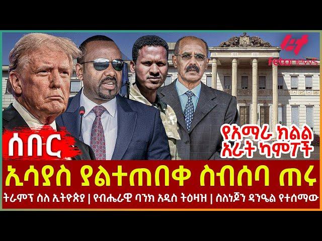 Ethiopia - ኢሳያስ ያልተጠበቀ ስብሰባ ጠሩ፣ የአማራ ክልል አራት ካምፖች፣ ትራምፕ ስለ ኢትዮጵያ፣ የብሔራዊ ባንክ አዲስ ትዕዛዝ፣ ስለእነ ጆን ዳንዔል