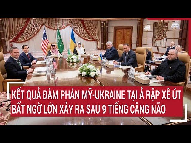 Kết quả đàm phán Mỹ-Ukraine tại Ả Rập Xê út, bất ngờ lớn xảy ra sau 9 tiếng căng não