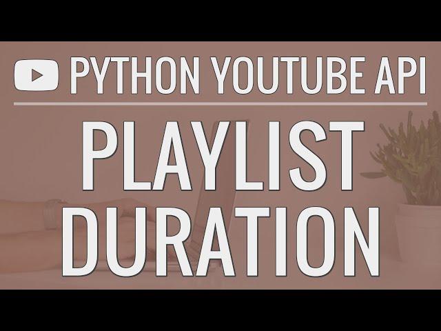 Python YouTube API Tutorial: Calculating the Duration of a Playlist