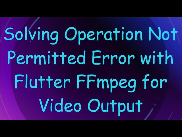 Solving Operation Not Permitted Error with Flutter FFmpeg for Video Output