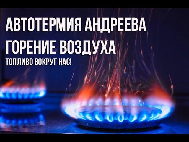 Автотермия Андреева.  Горение воздуха.Топливо вокруг нас.