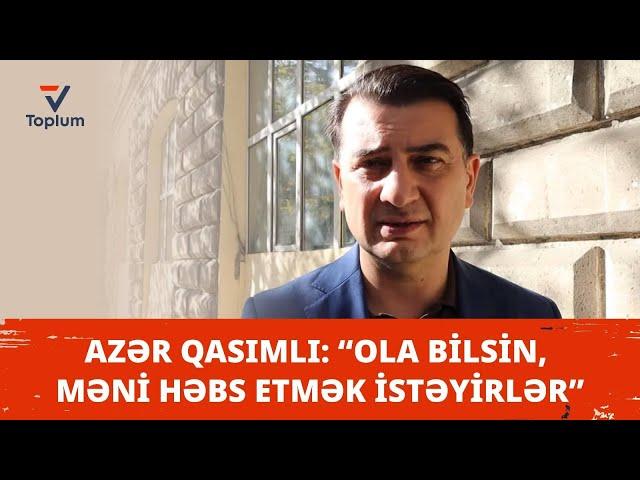 Azər Qasımlı: “Ola bilsin, məni həbs etmək istəyirlər”