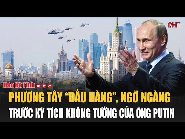 Thời sự thế giới: Phương Tây “đầu hàng”, ngỡ ngàng trước kỳ tích không tưởng của ông Putin