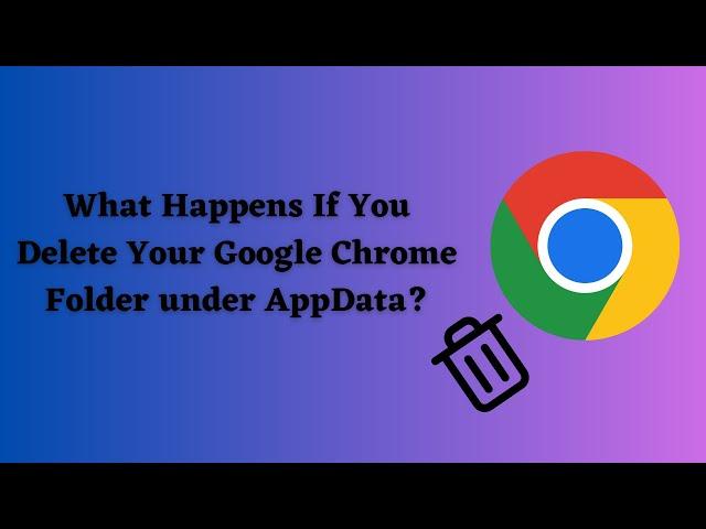 What Happens When You Delete Your Google Chrome AppData Folder?