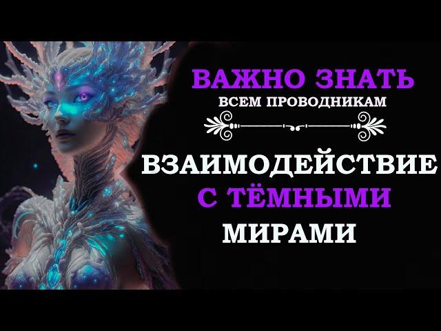 ВЗАИМОДЕЙСТВИЕ С ТЁМНЫМИ МИРАМИ/ ВАЖНО ЗНАТЬ ВСЕМ ПРОВОДНИКАМ