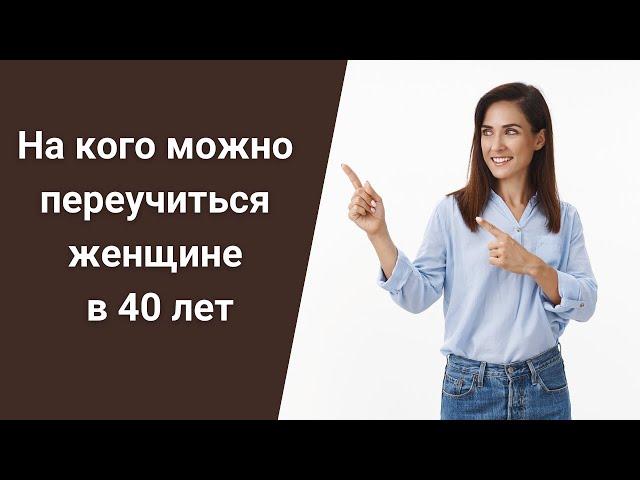 На кого можно переучиться женщине в 40 лет