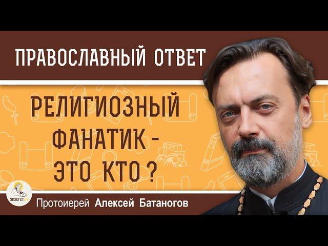 РЕЛИГИОЗНЫЙ ФАНАТИК - ЭТО КТО ?  Протоиерей Алексей Батаногов