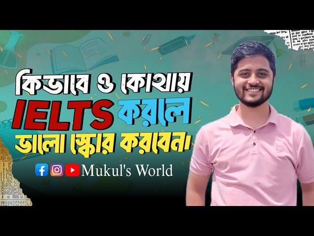 কিভাবে & কোথায় IELTS করলে ভালো Score করবেন | IELTS Tips | Mukul's World