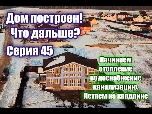 Дом построен. Что дальше? Проводим отопление, воду и канализацию! Серия 45