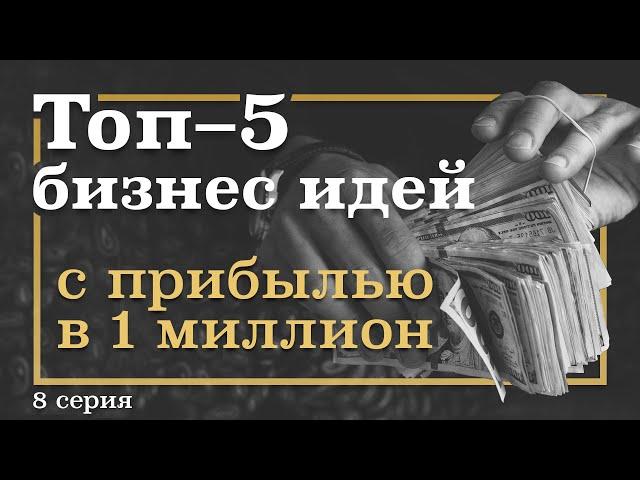 8 серия. ТОП-5 Бизнес ИДЕЙ, которые принесут МИЛЛИОН