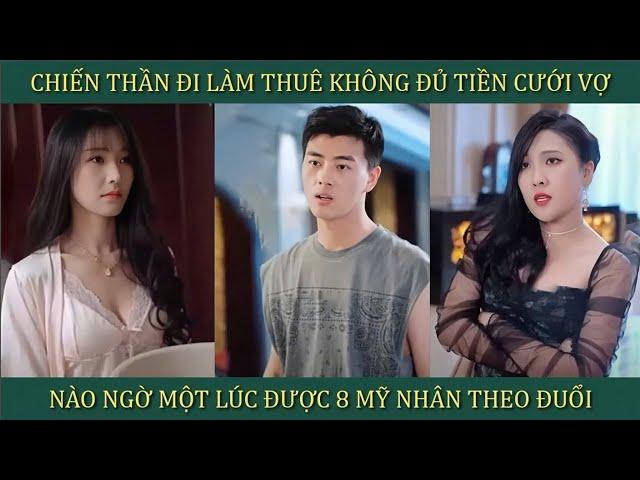 Chiến Thần đi làm thuê không đủ tiền cưới vợ, nào ngờ một lúc được 8 mỹ nhân theo đuổi