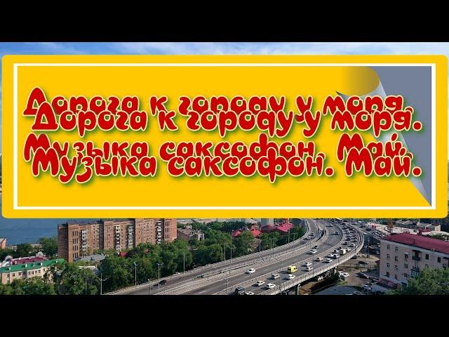 Дорога к городу у моря. Музыка.  Саксофон.  Май.