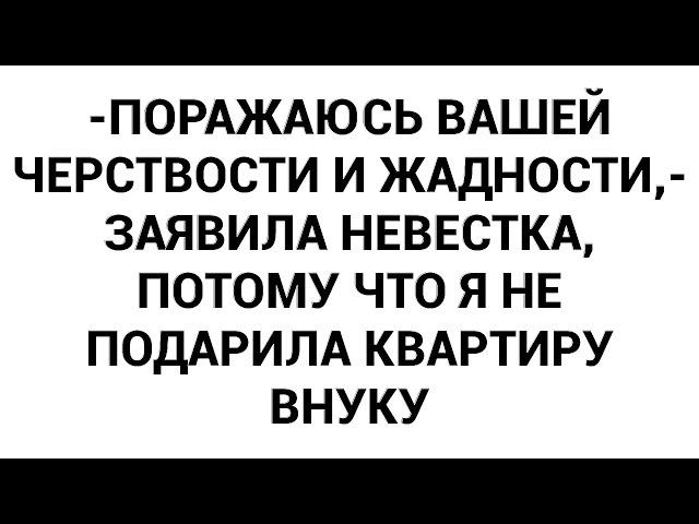 -Поражаюсь вашей черствости и жадности,- заявила невестка, потому что я не подарила квартиру внуку