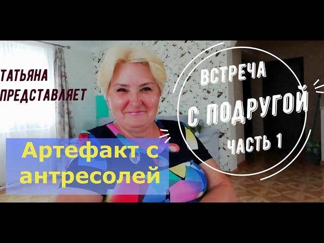 Татьяна. АРТЕФАКТ С АНТРЕСОЛЕЙ. Встреча с подругой. ч.1