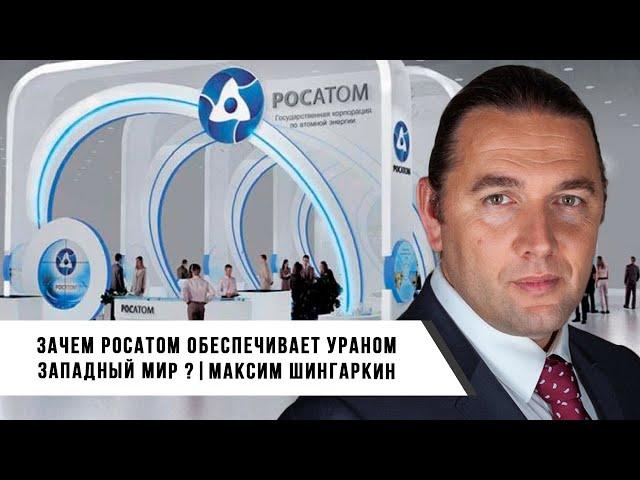 Максимом Шингаркин | Зачем РОСАТОМ Обеспечивает Ураном Западный Мир?