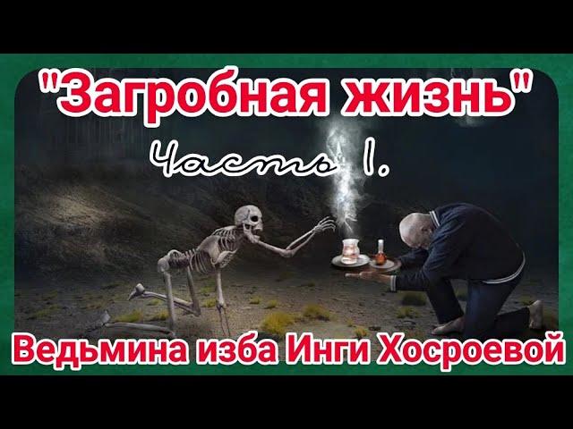 "ЗАГРОБНАЯ ЖИЗНЬ.  ЧАСТЬ 1" ВЕДЬМИНА ИЗБА. ИНГА ХОСРОЕВА.