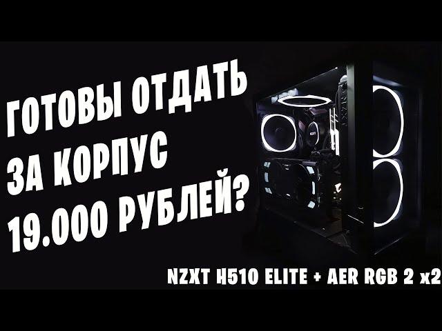 ВЫ ГОТОВЫ ВЫЛОЖИТЬ 19.000 РУБ? ЗА КОРПУС | NZXT H510 ELITE + AER RGB 2 x2