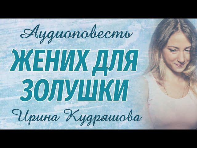 ЖЕНИХ ДЛЯ ЗОЛУШКИ. Новая аудиоповесть. Ирина Кудряшова. Аудиокниги.