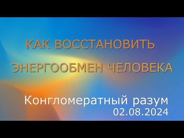 Софоос. чен.02.08.2024г. Конгломератный Разум. Как восстановить энергообмен человека.