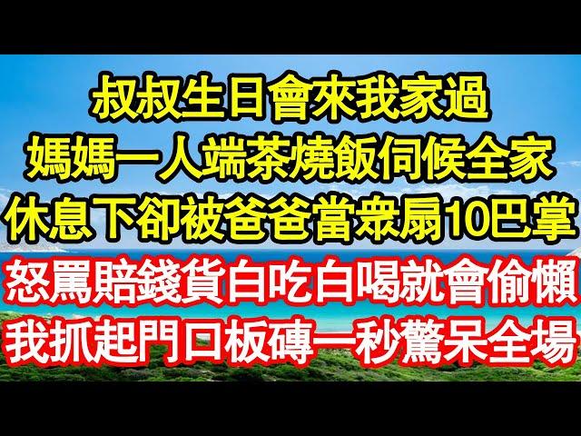 叔叔生日會來我家過，媽媽一人端茶燒飯伺候全家，休息下卻被爸爸當眾扇10巴掌，怒罵賠錢貨白吃白喝就會偷懶，我抓起門口板磚一秒驚呆全場 真情故事會||老年故事||情感需求||愛情||家庭