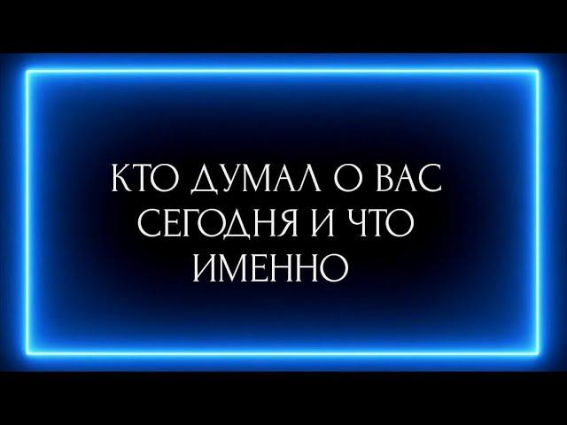 КТО ДУМАЛ О ВАС СЕГОДНЯ И ЧТО ИМЕННО?