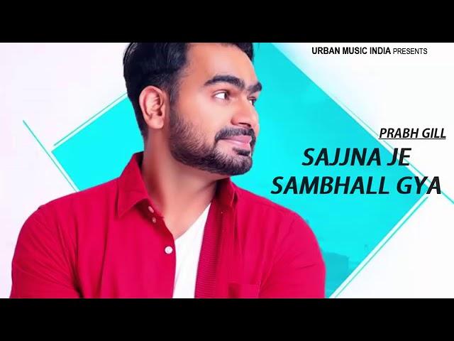 Sajjna Je Sambal Gya || Prabh Gill || New Punjabi song 2018 May  || sajjna je sambal gya