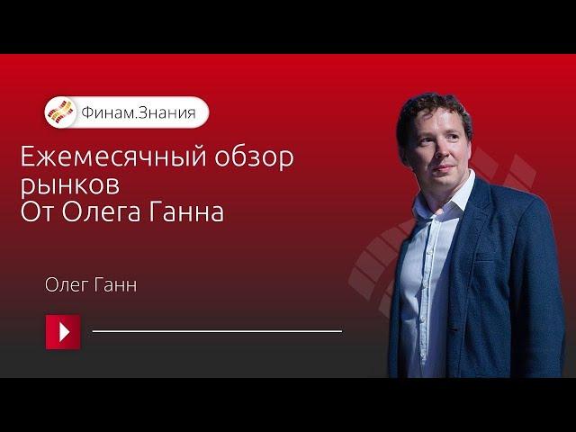 Ежемесячный обзор рынков от Олега Ганна