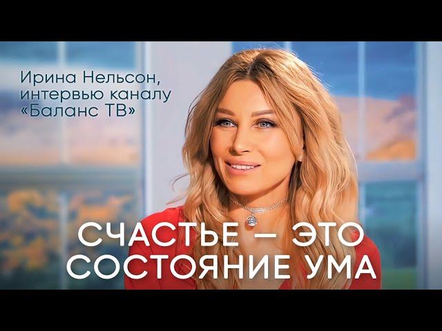 Счастье – это состояние ума. Ирина Нельсон, интервью телеканалу «Баланс ТВ».