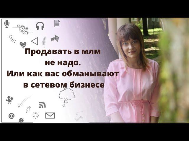 Продавать в млм не надо. Или как вас обманывают в сетевом бизнесе